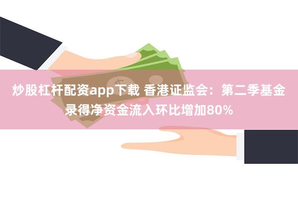 炒股杠杆配资app下载 香港证监会：第二季基金录得净资金流入环比增加80%