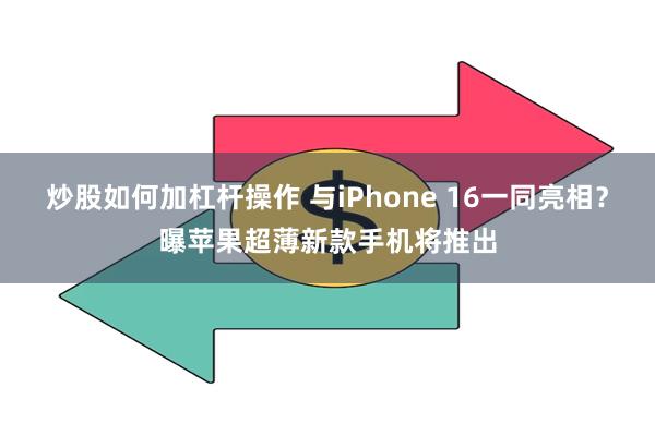 炒股如何加杠杆操作 与iPhone 16一同亮相？曝苹果超薄新款手机将推出