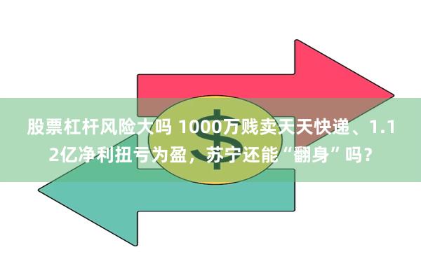 股票杠杆风险大吗 1000万贱卖天天快递、1.12亿净利扭亏为盈，苏宁还能“翻身”吗？