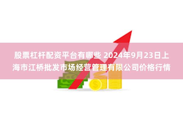 股票杠杆配资平台有哪些 2024年9月23日上海市江桥批发市场经营管理有限公司价格行情