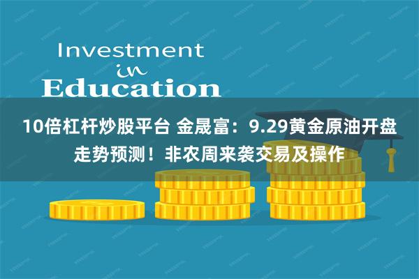 10倍杠杆炒股平台 金晟富：9.29黄金原油开盘走势预测！非农周来袭交易及操作