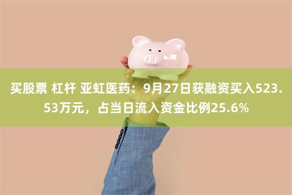 买股票 杠杆 亚虹医药：9月27日获融资买入523.53万元，占当日流入资金比例25.6%