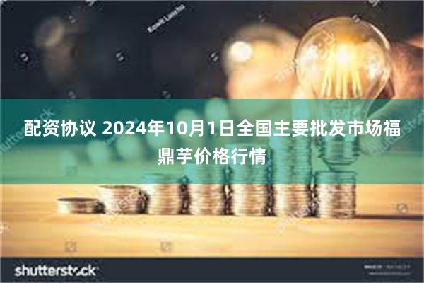 配资协议 2024年10月1日全国主要批发市场福鼎芋价格行情