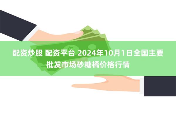 配资炒股 配资平台 2024年10月1日全国主要批发市场砂糖橘价格行情