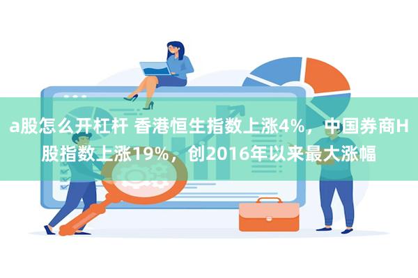 a股怎么开杠杆 香港恒生指数上涨4%，中国券商H股指数上涨19%，创2016年以来最大涨幅