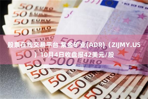 股票在线交易平台 紫金矿业(ADR)（ZIJMY.US）10月4日收盘报42美元/股