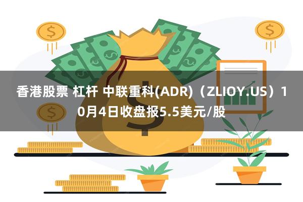 香港股票 杠杆 中联重科(ADR)（ZLIOY.US）10月4日收盘报5.5美元/股