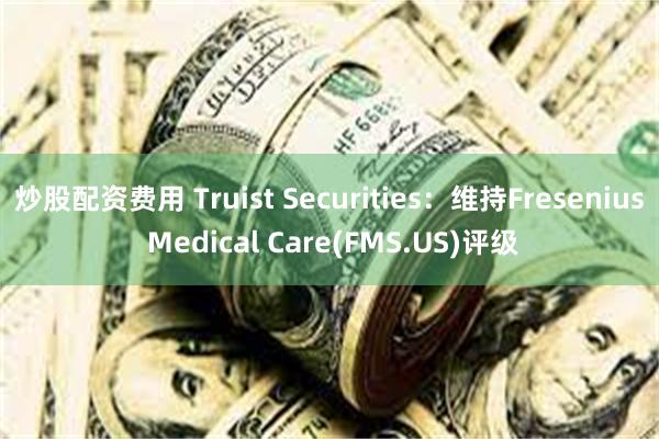 炒股配资费用 Truist Securities：维持Fresenius Medical Care(FMS.US)评级