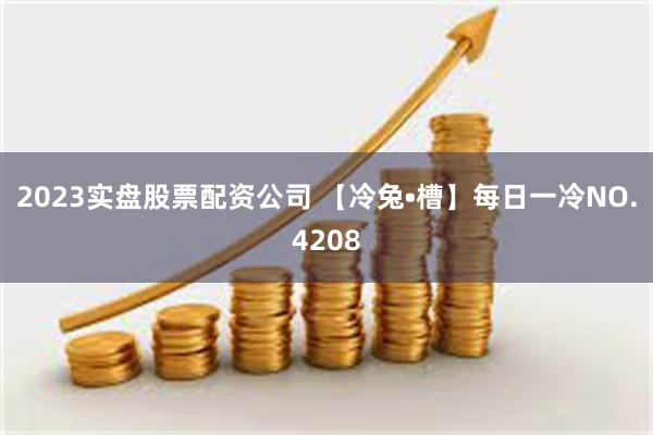 2023实盘股票配资公司 【冷兔•槽】每日一冷NO.4208