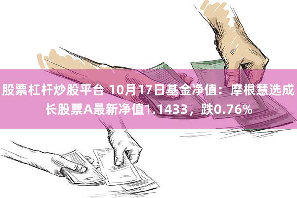 股票杠杆炒股平台 10月17日基金净值：摩根慧选成长股票A最新净值1.1433，跌0.76%