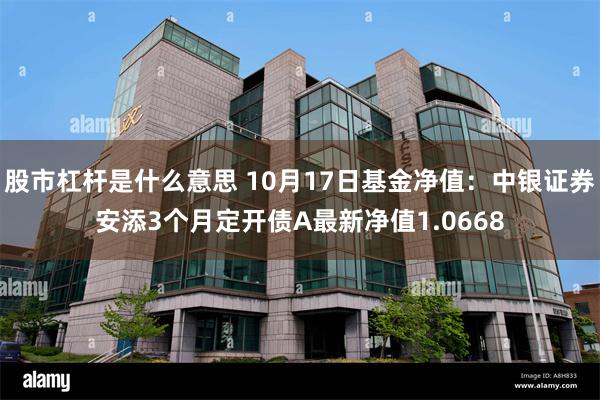 股市杠杆是什么意思 10月17日基金净值：中银证券安添3个月定开债A最新净值1.0668