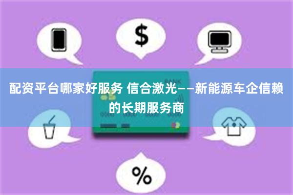 配资平台哪家好服务 信合激光——新能源车企信赖的长期服务商