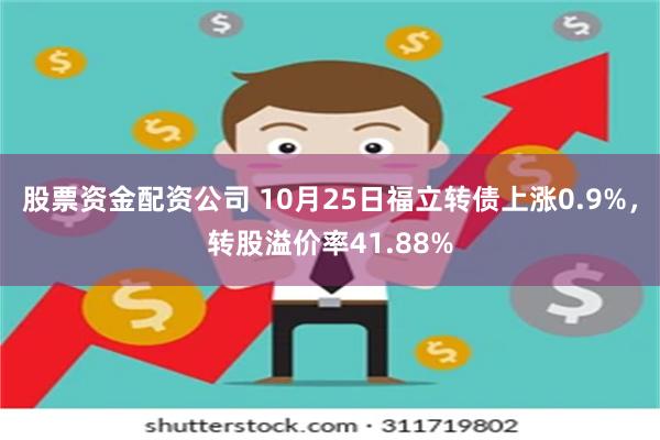 股票资金配资公司 10月25日福立转债上涨0.9%，转股溢价率41.88%