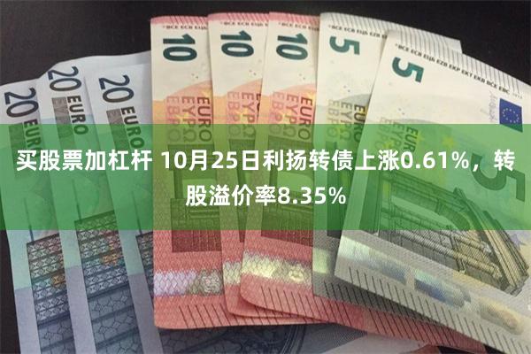 买股票加杠杆 10月25日利扬转债上涨0.61%，转股溢价率8.35%