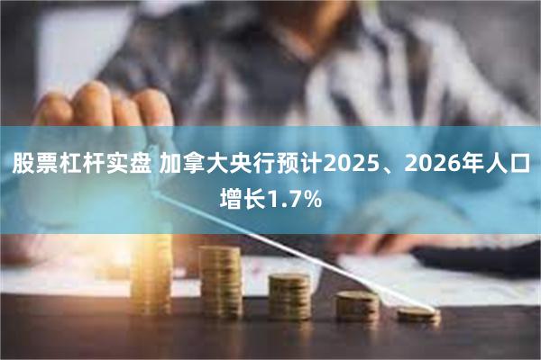 股票杠杆实盘 加拿大央行预计2025、2026年人口增长1.7%