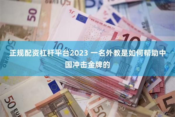 正规配资杠杆平台2023 一名外教是如何帮助中国冲击金牌的