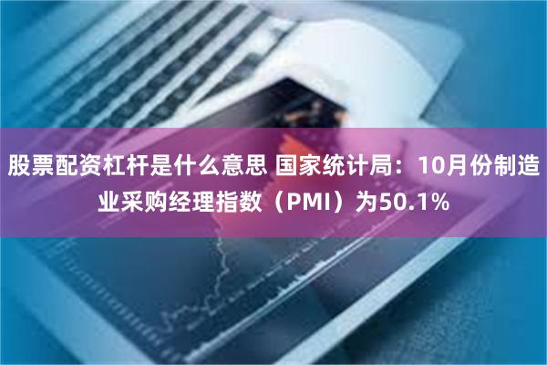 股票配资杠杆是什么意思 国家统计局：10月份制造业采购经理指数（PMI）为50.1%