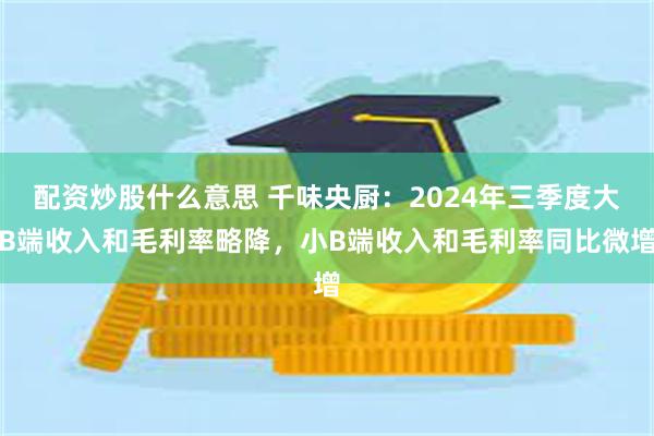 配资炒股什么意思 千味央厨：2024年三季度大B端收入和毛利率略降，小B端收入和毛利率同比微增