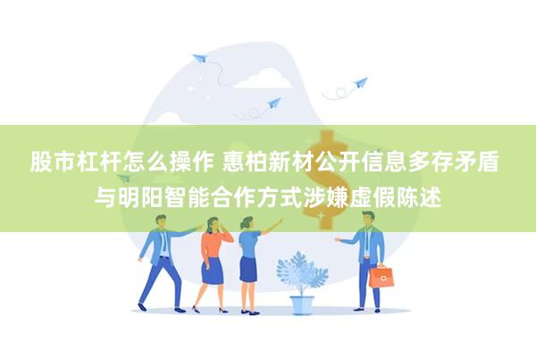 股市杠杆怎么操作 惠柏新材公开信息多存矛盾 与明阳智能合作方式涉嫌虚假陈述