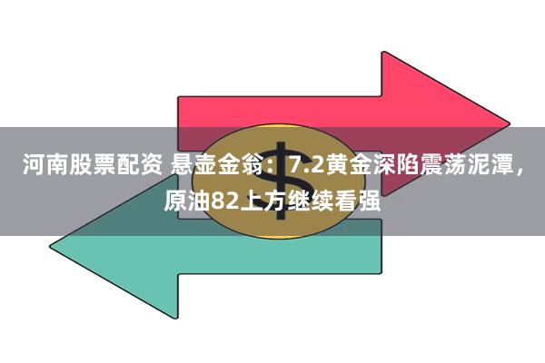 河南股票配资 悬壶金翁：7.2黄金深陷震荡泥潭，原油82上方继续看强