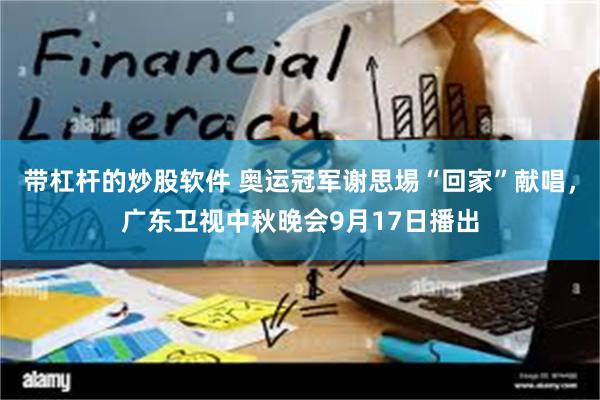 带杠杆的炒股软件 奥运冠军谢思埸“回家”献唱，广东卫视中秋晚会9月17日播出