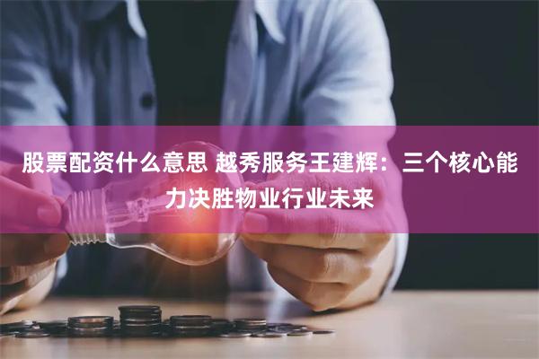 股票配资什么意思 越秀服务王建辉：三个核心能力决胜物业行业未来