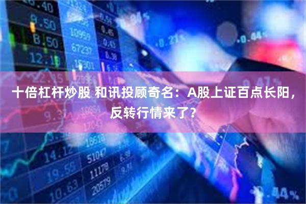 十倍杠杆炒股 和讯投顾奇名：A股上证百点长阳，反转行情来了？