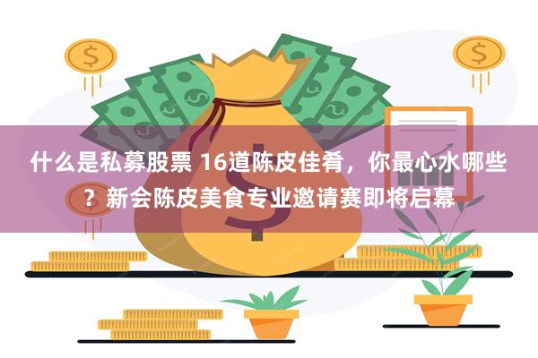 什么是私募股票 16道陈皮佳肴，你最心水哪些？新会陈皮美食专业邀请赛即将启幕