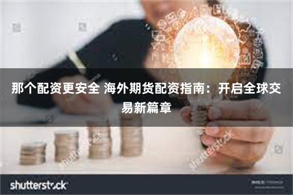 那个配资更安全 海外期货配资指南：开启全球交易新篇章