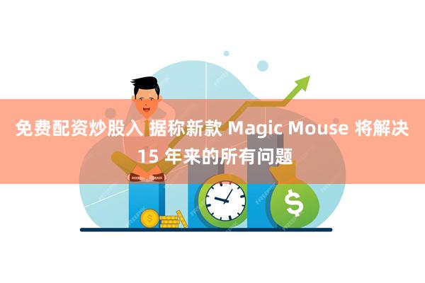 免费配资炒股入 据称新款 Magic Mouse 将解决 15 年来的所有问题