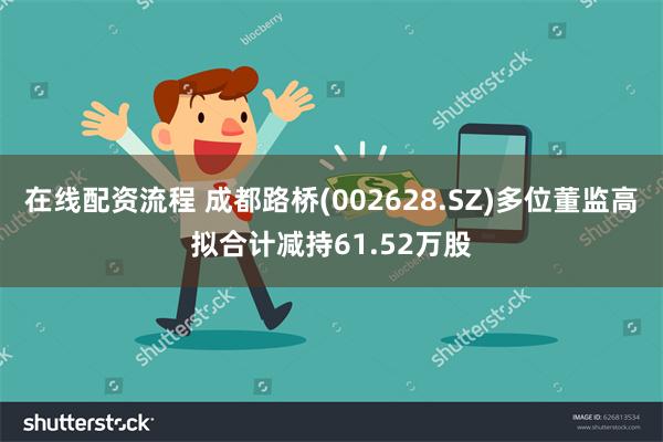 在线配资流程 成都路桥(002628.SZ)多位董监高拟合计减持61.52万股