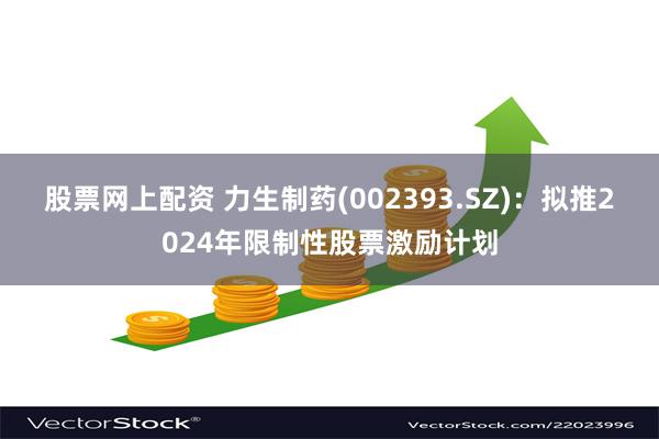 股票网上配资 力生制药(002393.SZ)：拟推2024年限制性股票激励计划