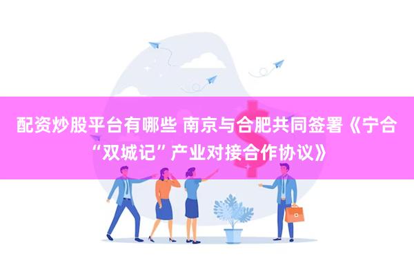 配资炒股平台有哪些 南京与合肥共同签署《宁合“双城记”产业对接合作协议》