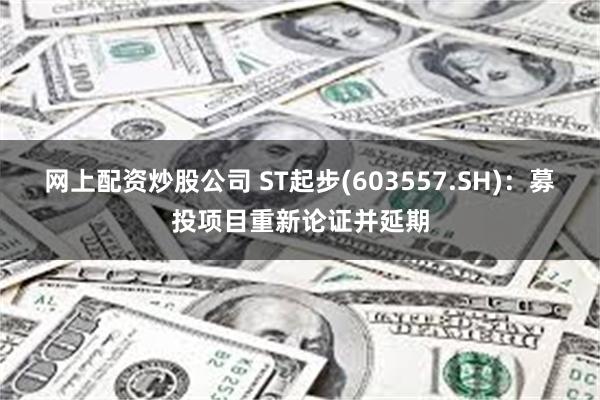 网上配资炒股公司 ST起步(603557.SH)：募投项目重新论证并延期