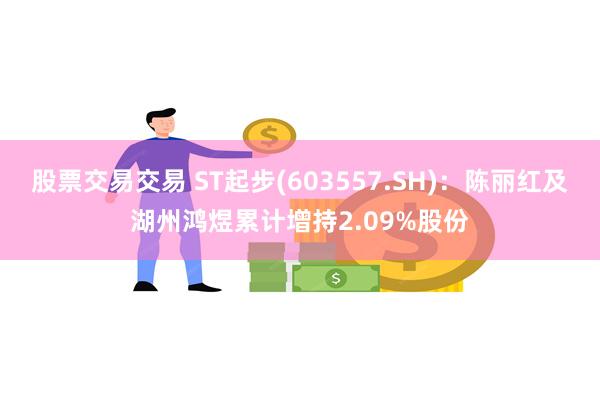 股票交易交易 ST起步(603557.SH)：陈丽红及湖州鸿煜累计增持2.09%股份