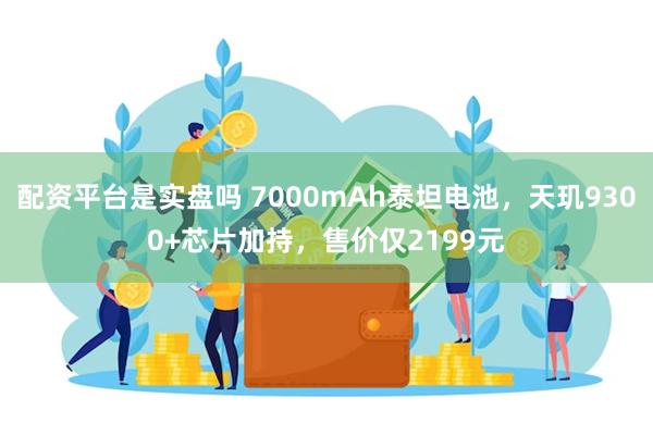 配资平台是实盘吗 7000mAh泰坦电池，天玑9300+芯片加持，售价仅2199元