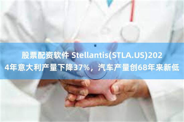 股票配资软件 Stellantis(STLA.US)2024年意大利产量下降37%，汽车产量创68年来新低