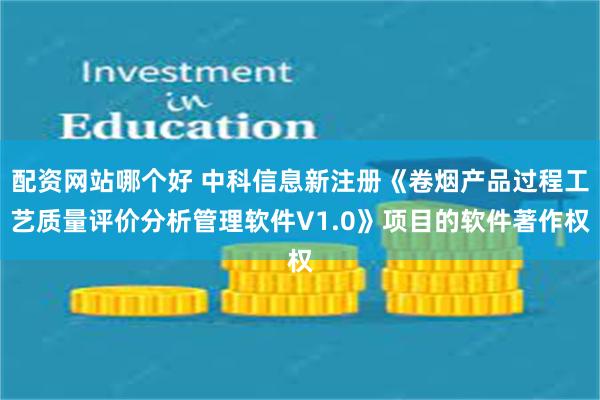 配资网站哪个好 中科信息新注册《卷烟产品过程工艺质量评价分析管理软件V1.0》项目的软件著作权