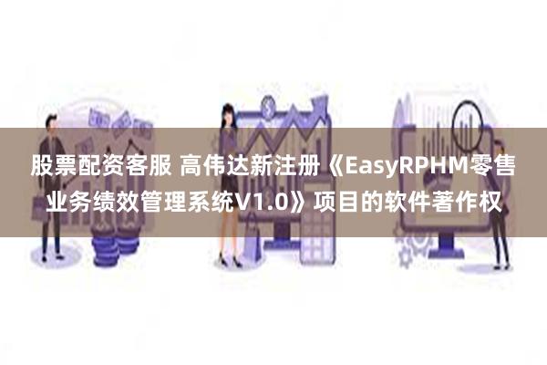 股票配资客服 高伟达新注册《EasyRPHM零售业务绩效管理系统V1.0》项目的软件著作权