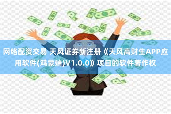 网络配资交易 天风证券新注册《天风高财生APP应用软件(鸿蒙端)V1.0.0》项目的软件著作权