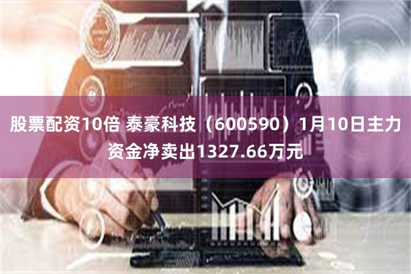 股票配资10倍 泰豪科技（600590）1月10日主力资金净卖出1327.66万元