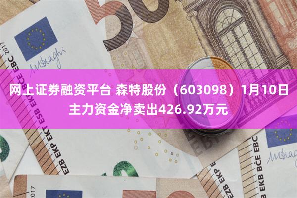 网上证劵融资平台 森特股份（603098）1月10日主力资金净卖出426.92万元