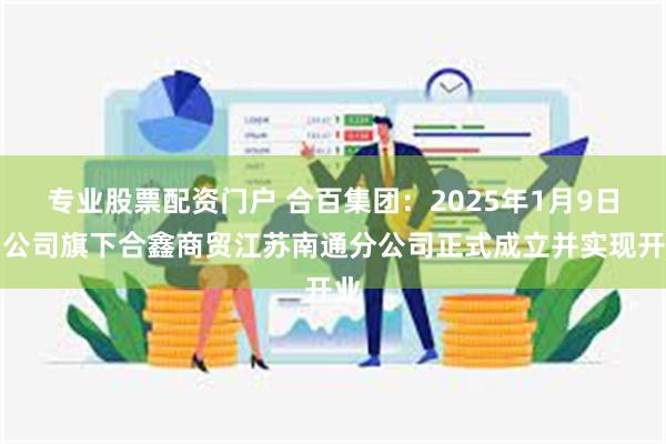 专业股票配资门户 合百集团：2025年1月9日，公司旗下合鑫商贸江苏南通分公司正式成立并实现开业