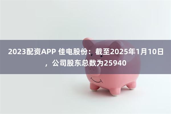 2023配资APP 佳电股份：截至2025年1月10日，公司股东总数为25940