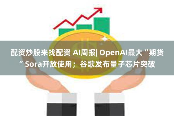 配资炒股来找配资 AI周报| OpenAI最大“期货”Sora开放使用；谷歌发布量子芯片突破