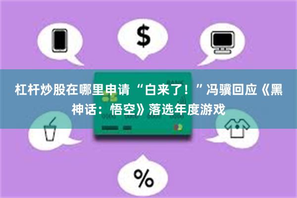 杠杆炒股在哪里申请 “白来了！”冯骥回应《黑神话：悟空》落选年度游戏