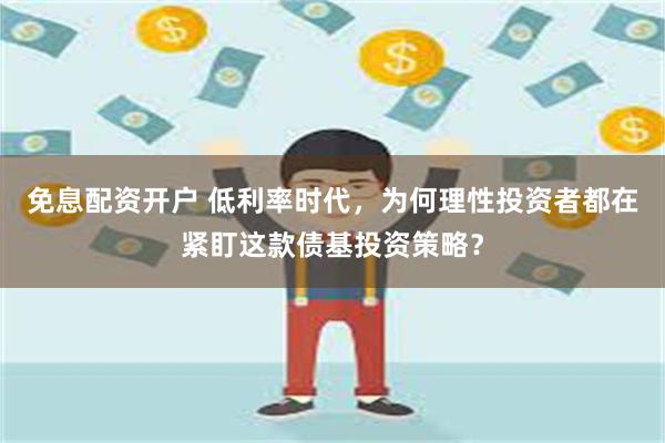 免息配资开户 低利率时代，为何理性投资者都在紧盯这款债基投资策略？