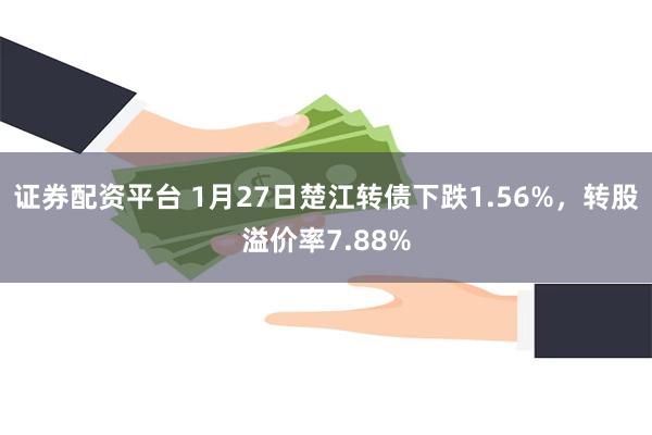 证券配资平台 1月27日楚江转债下跌1.56%，转股溢价率7.88%