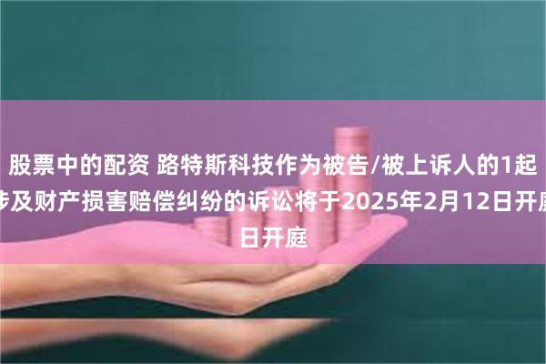 股票中的配资 路特斯科技作为被告/被上诉人的1起涉及财产损害赔偿纠纷的诉讼将于2025年2月12日开庭