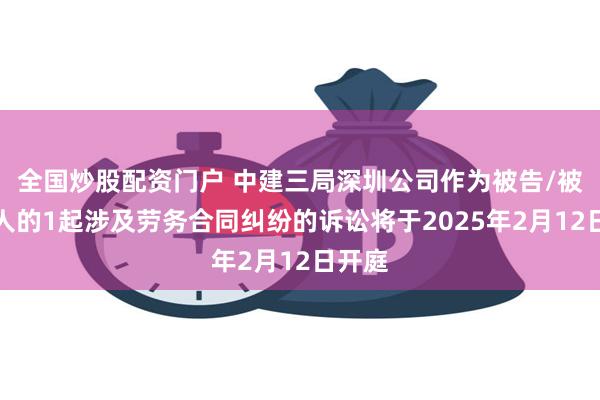 全国炒股配资门户 中建三局深圳公司作为被告/被上诉人的1起涉及劳务合同纠纷的诉讼将于2025年2月12日开庭